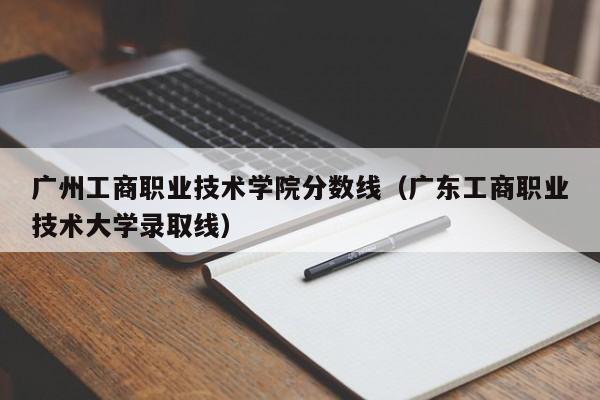 廣州工商職業(yè)技術(shù)學(xué)院分數線(xiàn)（廣東工商職業(yè)技術(shù)大學(xué)錄取線(xiàn)）