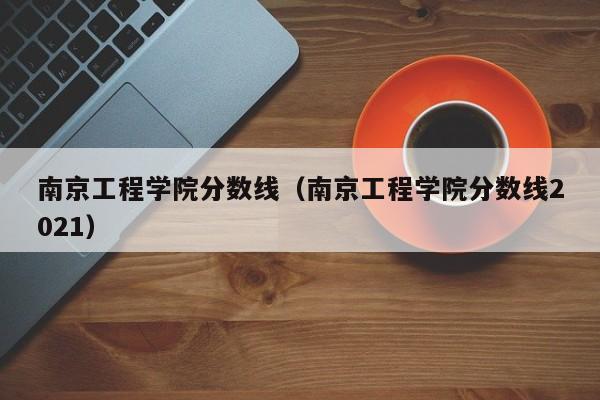 南京工程學院分數線（南京工程學院分數線2021）