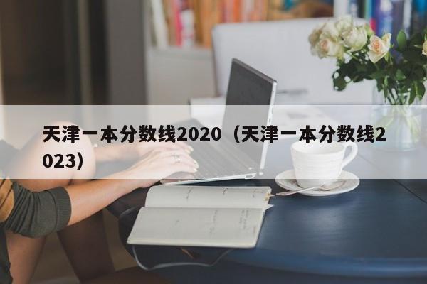 天津一本分數線2020（天津一本分數線2023）