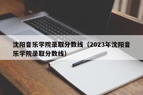 沈陽音樂學院錄取分數線（2023年沈陽音樂學院錄取分數線）