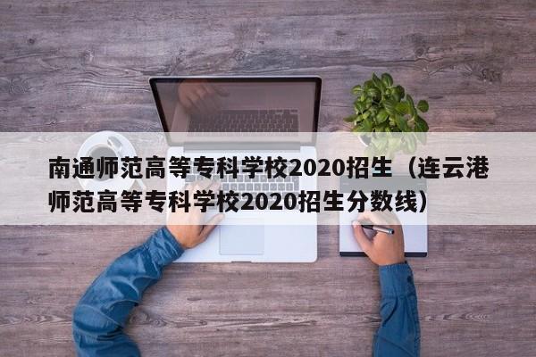 南通師范高等?？茖W校2020招生（連云港師范高等?？茖W校2020招生分數線）