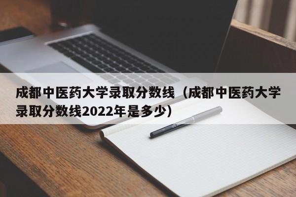 成都中醫藥大學錄取分數線（成都中醫藥大學錄取分數線2022年是多少）