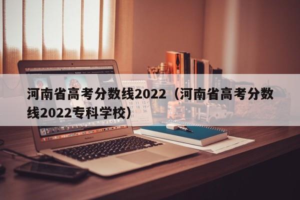 河南省高考分數線(xiàn)2022（河南省高考分數線(xiàn)2022專(zhuān)科學(xué)校）