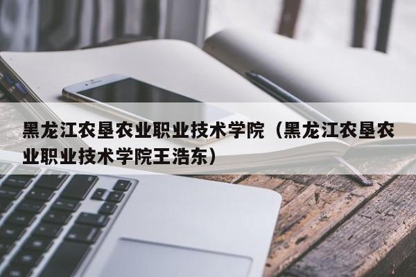 黑龍江農墾農業職業技術學院（黑龍江農墾農業職業技術學院王浩東）