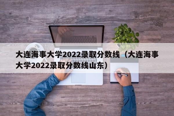 大連海事大學2022錄取分數線（大連海事大學2022錄取分數線山東）