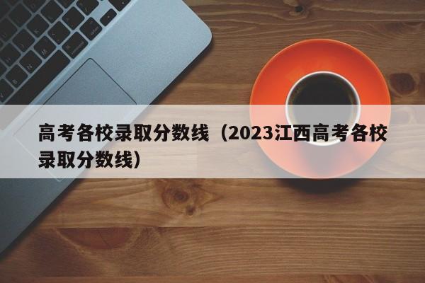 高考各校錄取分數線（2023江西高考各校錄取分數線）