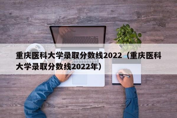 重慶醫科大學錄取分數線2022（重慶醫科大學錄取分數線2022年）