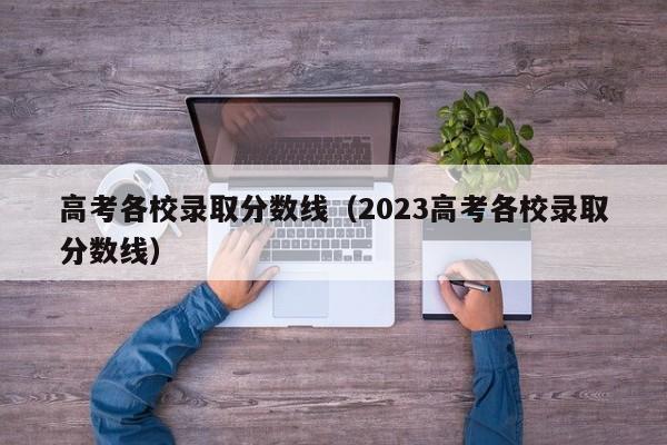 高考各校錄取分數線（2023高考各校錄取分數線）