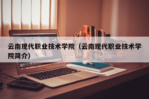 云南現代職業技術學院（云南現代職業技術學院簡介）