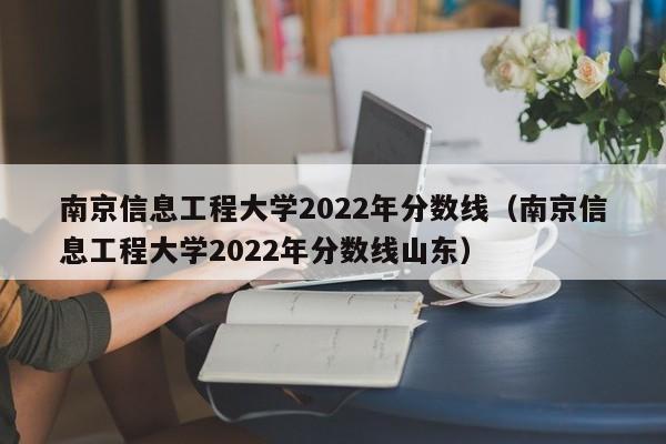 南京信息工程大學2022年分數線（南京信息工程大學2022年分數線山東）