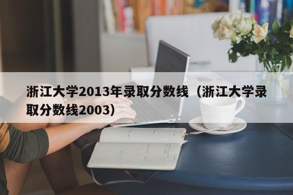 浙江大學2013年錄取分數線（浙江大學錄取分數線2003）