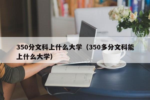 350分文科上什么大學（350多分文科能上什么大學）