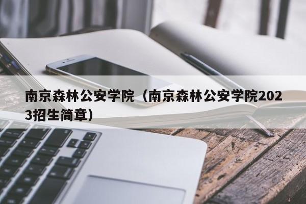 南京森林公安學院（南京森林公安學院2023招生簡章）