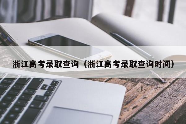 浙江高考錄取查詢(xún)（浙江高考錄取查詢(xún)時(shí)間）