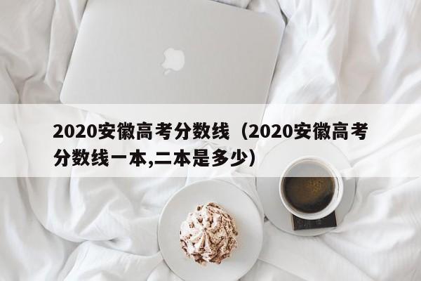 2020安徽高考分數線（2020安徽高考分數線一本,二本是多少）