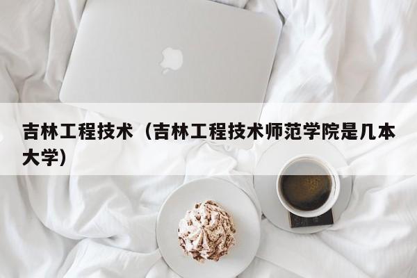 吉林工程技術（吉林工程技術師范學院是幾本大學）