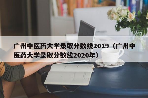 廣州中醫藥大學(xué)錄取分數線(xiàn)2019（廣州中醫藥大學(xué)錄取分數線(xiàn)2020年）