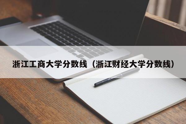 浙江工商大學分數線（浙江財經大學分數線）