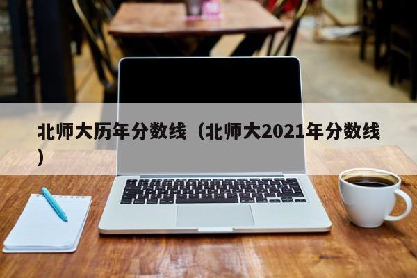 北師大歷年分數線（北師大2021年分數線）