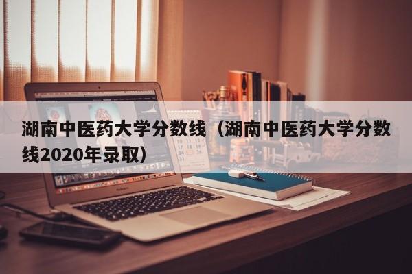 湖南中醫藥大學分數線（湖南中醫藥大學分數線2020年錄?。? title=