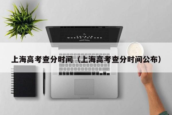 上海高考查分時間（上海高考查分時間公布）