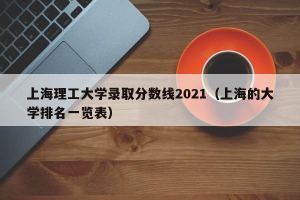 上海理工大學(xué)錄取分數線(xiàn)2021（上海的大學(xué)排名一覽表）