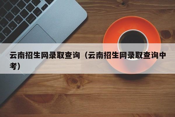 云南招生網錄取查詢（云南招生網錄取查詢中考）