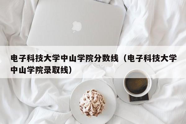 電子科技大學(xué)中山學(xué)院分數線(xiàn)（電子科技大學(xué)中山學(xué)院錄取線(xiàn)）