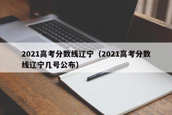 2021高考分數線(xiàn)遼寧（2021高考分數線(xiàn)遼寧幾號公布）