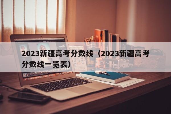 2023新疆高考分數線(xiàn)（2023新疆高考分數線(xiàn)一覽表）