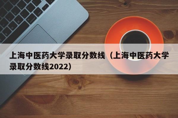 上海中醫藥大學錄取分數線（上海中醫藥大學錄取分數線2022）