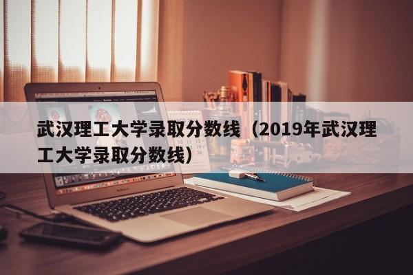 武漢理工大學(xué)錄取分數線(xiàn)（2019年武漢理工大學(xué)錄取分數線(xiàn)）