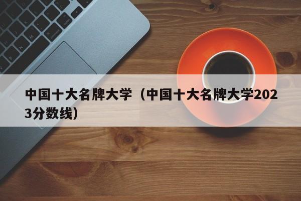 中國十大名牌大學（中國十大名牌大學2023分數線）