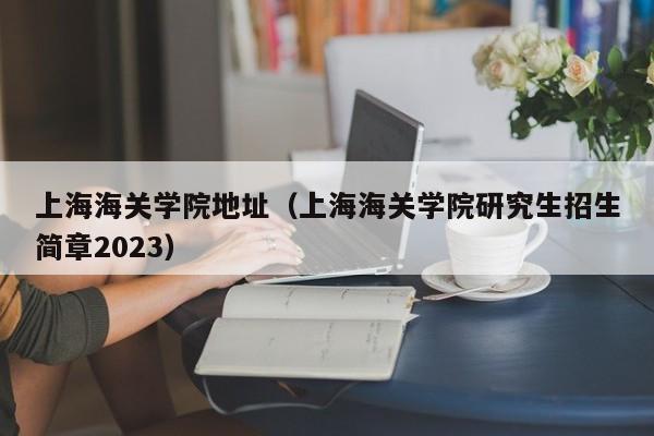 上海海關學院地址（上海海關學院研究生招生簡章2023）