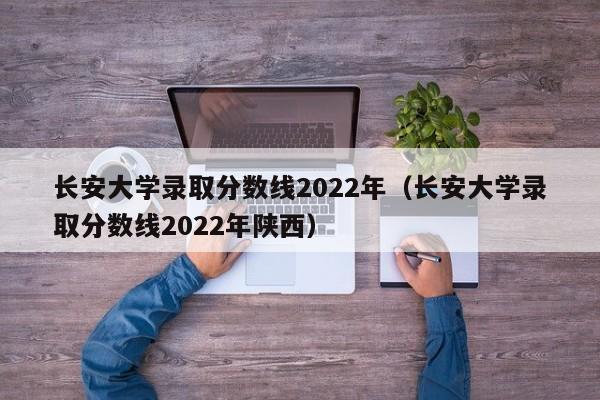 長(cháng)安大學(xué)錄取分數線(xiàn)2022年（長(cháng)安大學(xué)錄取分數線(xiàn)2022年陜西）