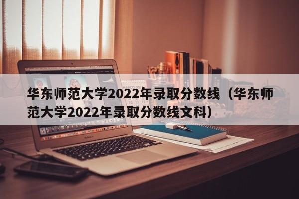 華東師范大學(xué)2022年錄取分數線(xiàn)（華東師范大學(xué)2022年錄取分數線(xiàn)文科）