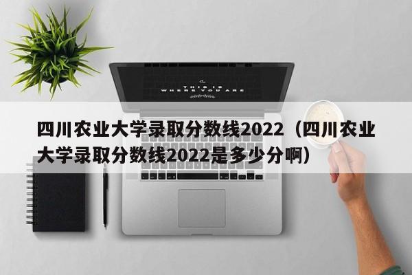 四川農業大學錄取分數線2022（四川農業大學錄取分數線2022是多少分?。? title=