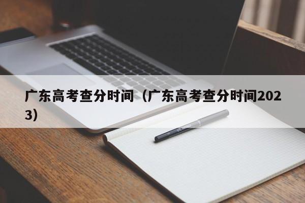 廣東高考查分時間（廣東高考查分時間2023）