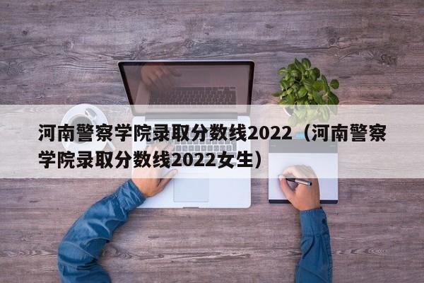 河南警察學院錄取分數線2022（河南警察學院錄取分數線2022女生）