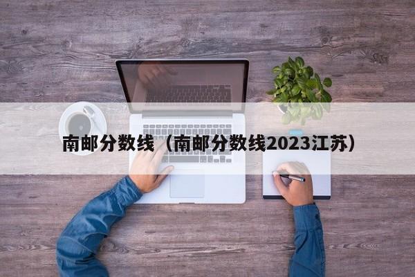 南郵分數線(xiàn)（南郵分數線(xiàn)2023江蘇）