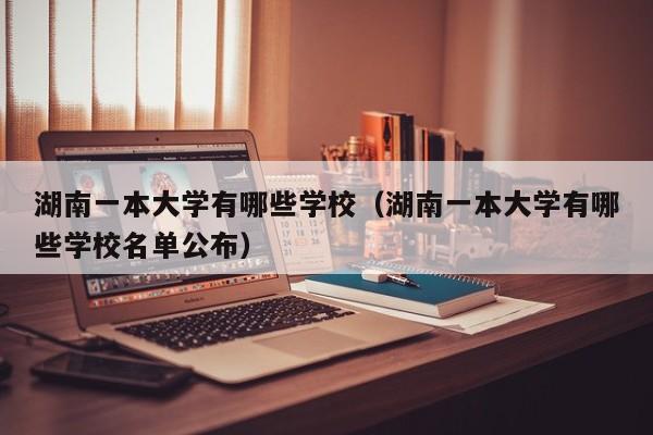 湖南一本大學有哪些學校（湖南一本大學有哪些學校名單公布）