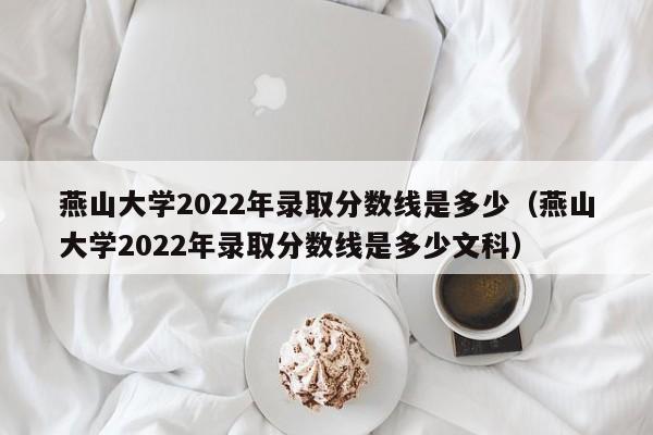 燕山大學2022年錄取分數線是多少（燕山大學2022年錄取分數線是多少文科）