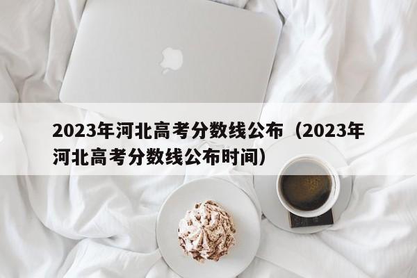 2023年河北高考分數線公布（2023年河北高考分數線公布時間）