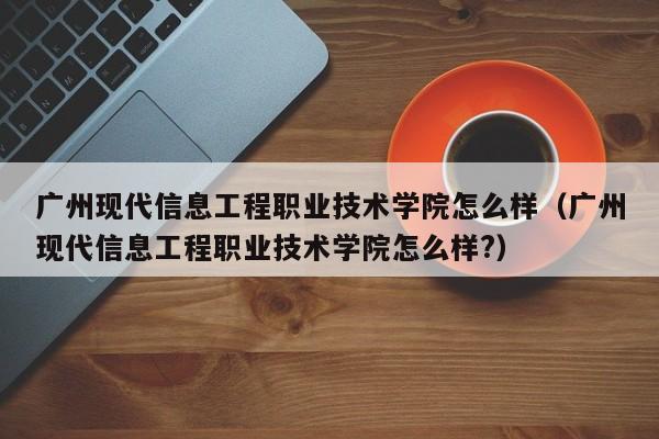 廣州現代信息工程職業技術學院怎么樣（廣州現代信息工程職業技術學院怎么樣?）