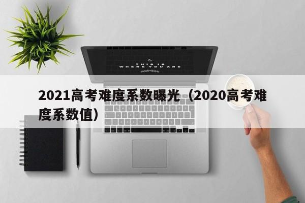 2021高考難度系數曝光（2020高考難度系數值）