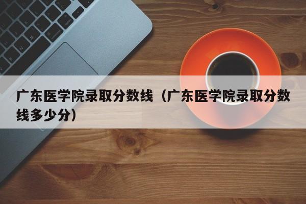 廣東醫學院錄取分數線（廣東醫學院錄取分數線多少分）