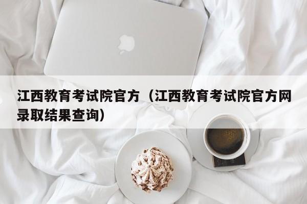 江西教育考試院官方（江西教育考試院官方網(wǎng)錄取結果查詢(xún)）