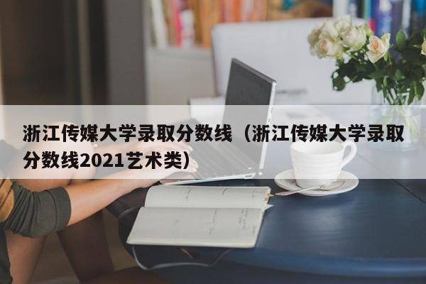 浙江傳媒大學錄取分數線（浙江傳媒大學錄取分數線2021藝術類）