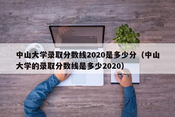 中山大學錄取分數線2020是多少分（中山大學的錄取分數線是多少2020）