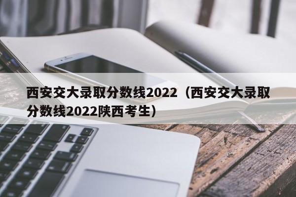 西安交大錄取分數線2022（西安交大錄取分數線2022陜西考生）